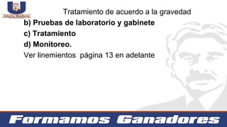 b) Pruebas de laboratorio y gabinete
c) Tratamiento
d) Monitoreo.
Ver linemientos página 13 en adelante
Tratamiento de acuerdo a la gravedad
 