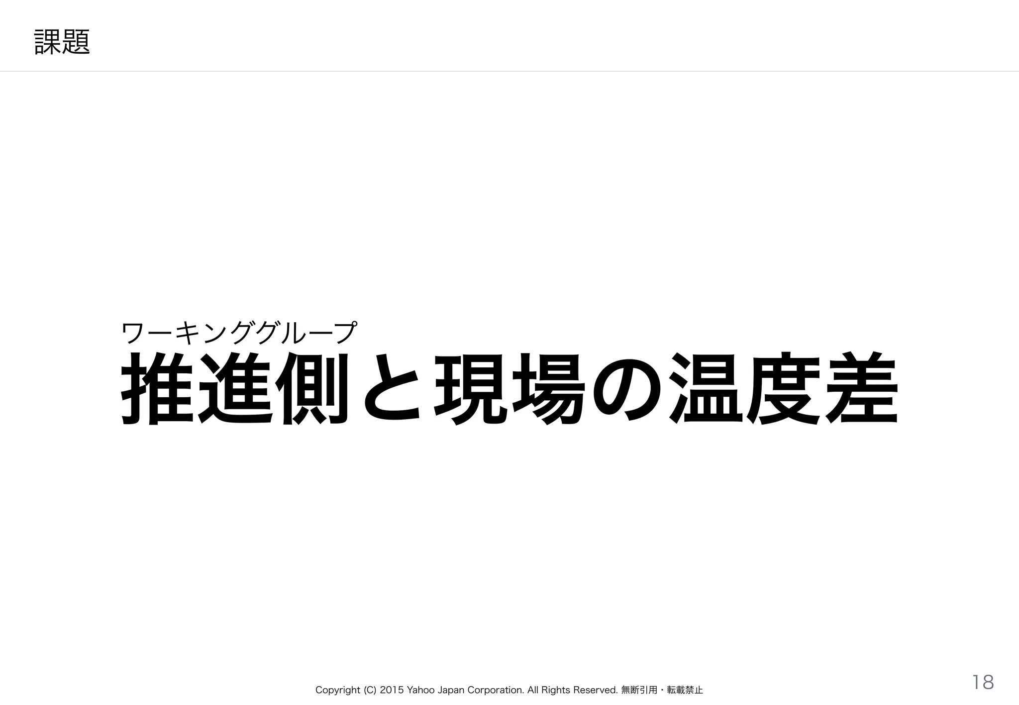 Copyright (C) 2015 Yahoo Japan Corporation. All Rights Reserved. 無断引用・転載禁止
課題
推進側と現場の温度差
18
ワーキンググループ
 