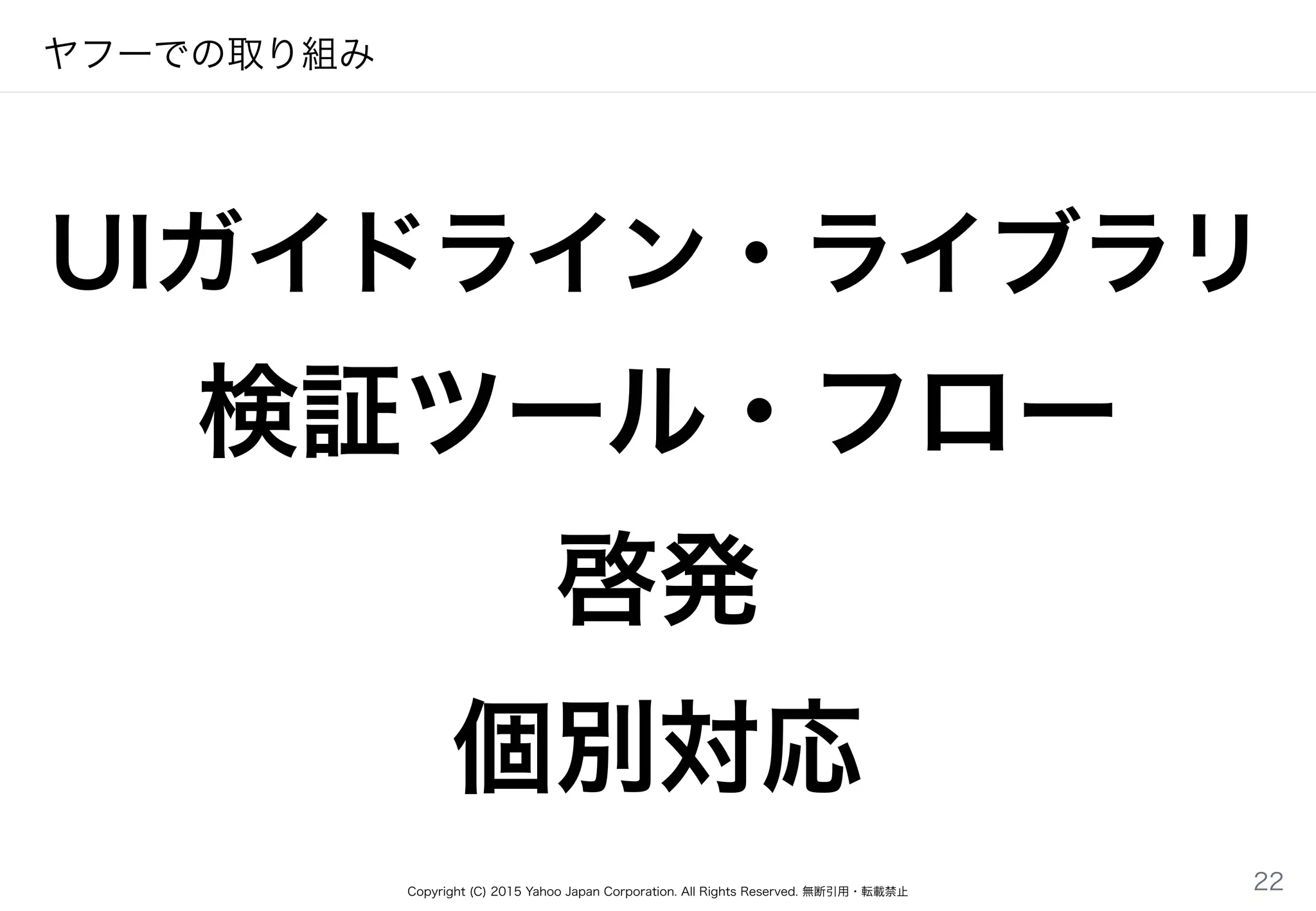 Copyright (C) 2015 Yahoo Japan Corporation. All Rights Reserved. 無断引用・転載禁止
ヤフーでの取り組み
UIガイドライン・ライブラリ
検証ツール・フロー
啓発
個別対応
22
 
