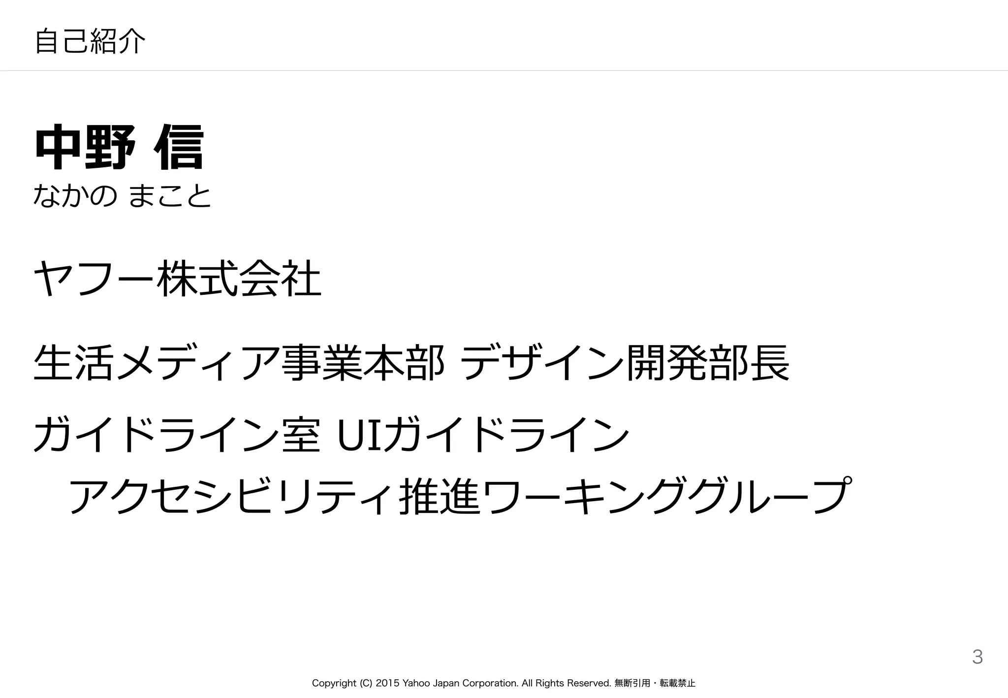 Copyright (C) 2015 Yahoo Japan Corporation. All Rights Reserved. 無断引用・転載禁止Copyright (C) 2015 Yahoo Japan Corporation. All Rights Reserved. 無断引用・転載禁止
自己紹介
中野  信  
なかの  まこと  
ヤフー株式会社  
⽣生活メディア事業本部  デザイン開発部⻑⾧長  
ガイドライン室  UIガイドライン 
アクセシビリティ推進ワーキンググループ  
3
 