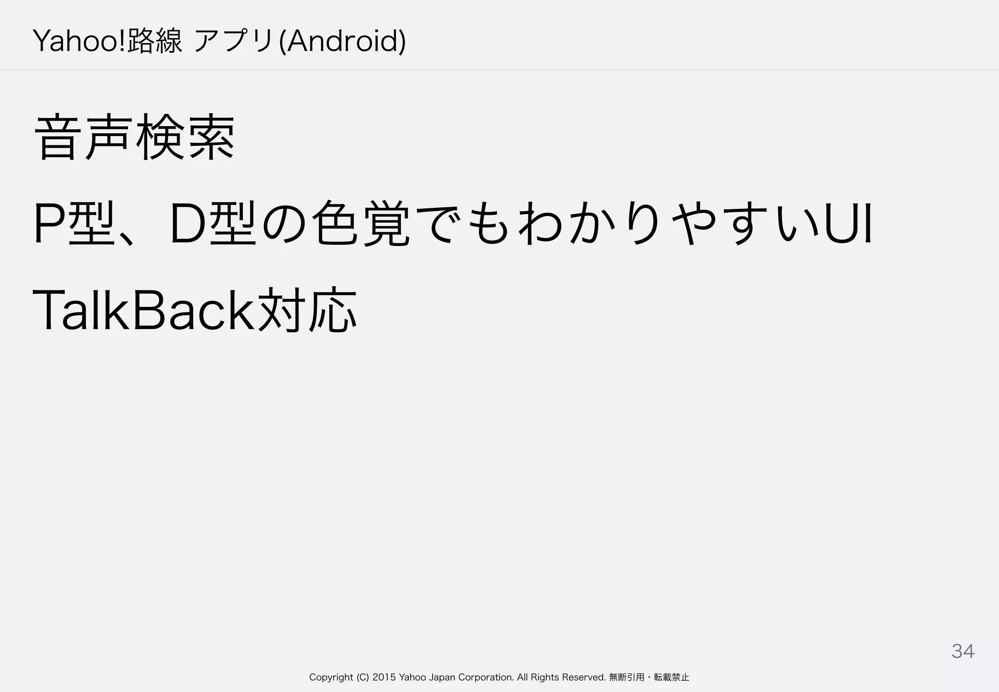 Copyright (C) 2015 Yahoo Japan Corporation. All Rights Reserved. 無断引用・転載禁止
Yahoo!路線 アプリ(Android)
音声検索
P型、D型の色覚でもわかりやすいUI
TalkBack対応
34
 