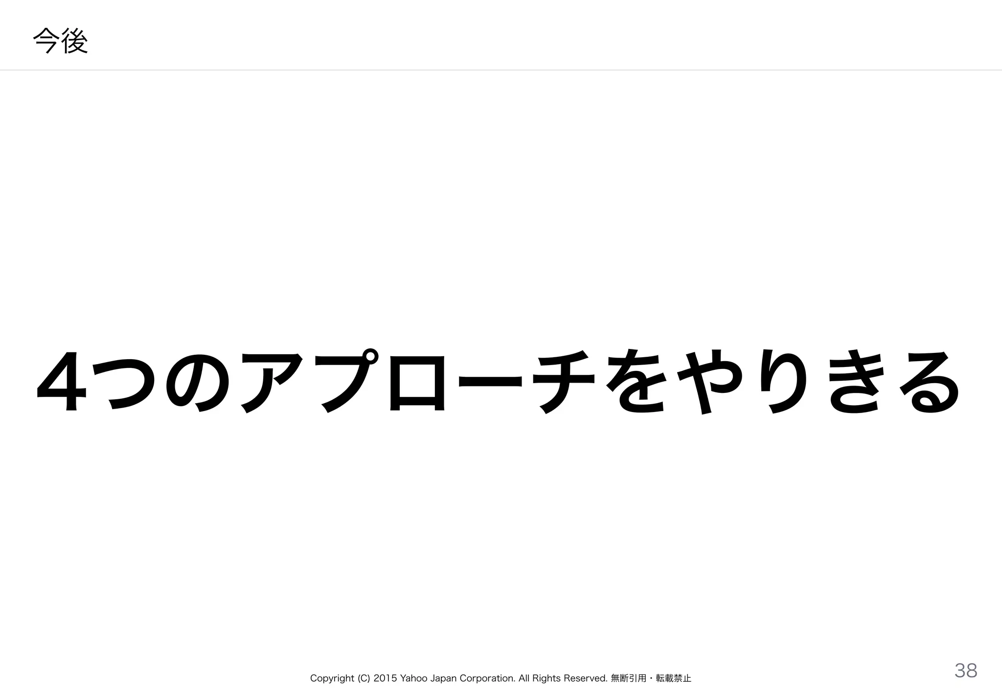 Copyright (C) 2015 Yahoo Japan Corporation. All Rights Reserved. 無断引用・転載禁止
今後
4つのアプローチをやりきる
38
 