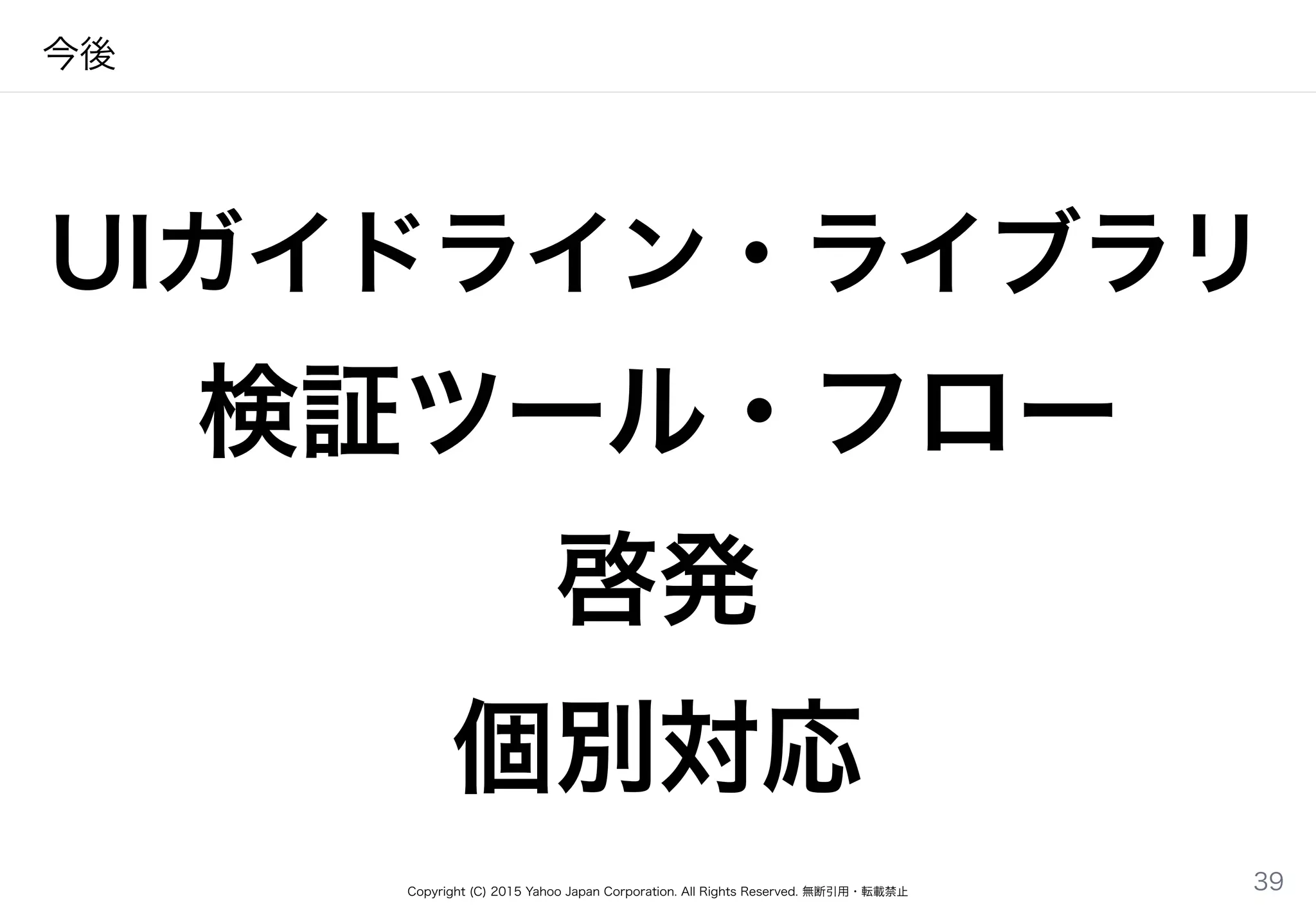Copyright (C) 2015 Yahoo Japan Corporation. All Rights Reserved. 無断引用・転載禁止
今後
UIガイドライン・ライブラリ
検証ツール・フロー
啓発
個別対応
39
 