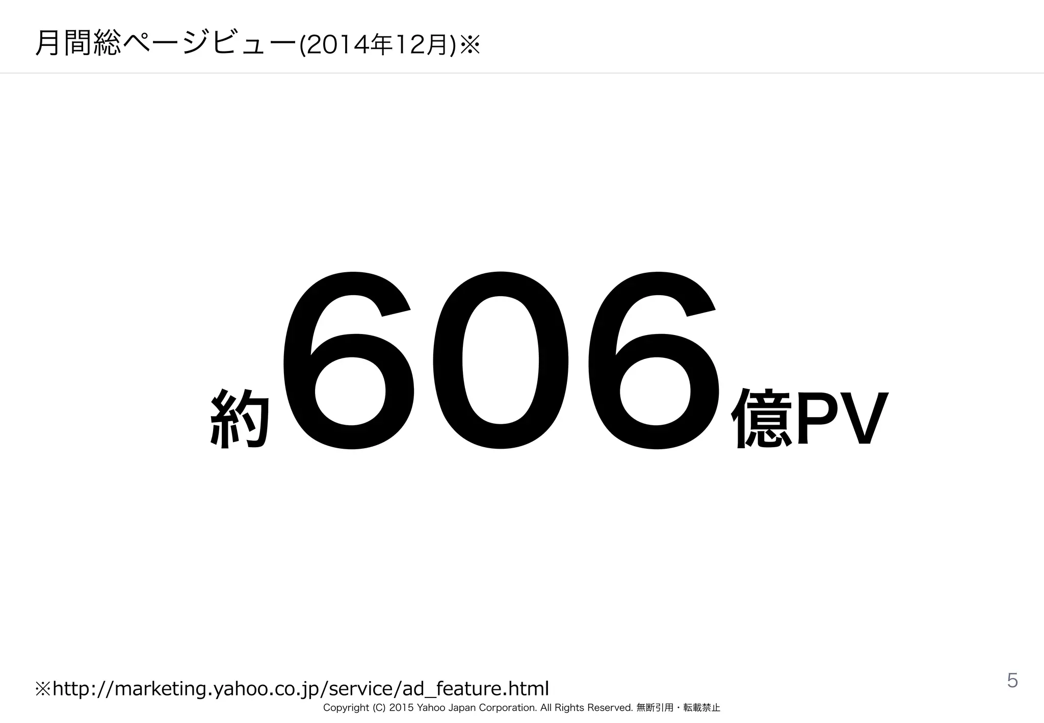 Copyright (C) 2015 Yahoo Japan Corporation. All Rights Reserved. 無断引用・転載禁止
月間総ページビュー(2014年12月)※
5※http://marketing.yahoo.co.jp/service/ad_̲feature.html
約606億PV
 