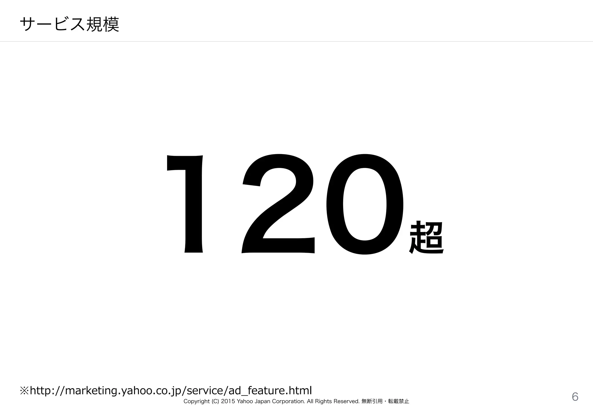 Copyright (C) 2015 Yahoo Japan Corporation. All Rights Reserved. 無断引用・転載禁止
サービス規模
6
※http://marketing.yahoo.co.jp/service/ad_̲feature.html
120超
 