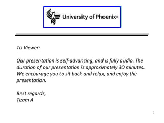 To Viewer: Our presentation is self-advancing, and is fully audio. The duration of our presentation is approximately 30 minutes. We encourage you to sit back and relax, and enjoy the presentation.  Best regards, Team A UOP | 2010 i 
