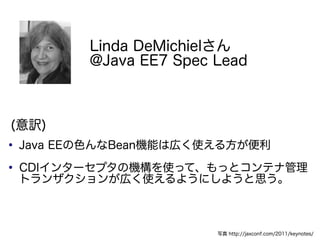 Linda DeMichiel
           @Java EE7 Spec Lead



(U)

    Java EEɫBeanCܤώڤʹ뷽

    CDI󥿩`ץΙCʹäơäȥƥʹ
    ȥ󥶥󤬎ڤʹ褦ˤ褦˼



                          д http://jaxconf.com/2011/keynotes/
 