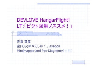 DEVLOVE HangarFlight!
LT:


  (  )               Akapon
Mindmapper and Pict-Diagramer
 