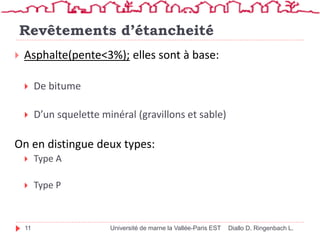 Revêtements d’étancheité
Université de marne la Vallée-Paris EST
11
 Asphalte(pente<3%); elles sont à base:
 De bitume
 D’un squelette minéral (gravillons et sable)
On en distingue deux types:
 Type A
 Type P
Diallo D. Ringenbach L.
 