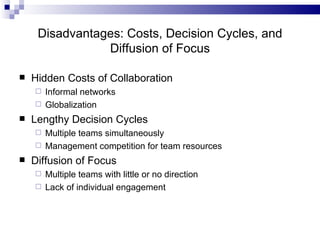 Disadvantages: Costs, Decision Cycles, and Diffusion of Focus Hidden Costs of Collaboration Informal networks Globalization Lengthy Decision Cycles Multiple teams simultaneously  Management competition for team resources Diffusion of Focus Multiple teams with little or no direction Lack of individual engagement 