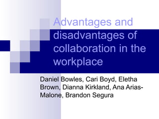 Advantages and disadvantages of collaboration in the workplace   Daniel Bowles, Cari Boyd, Eletha Brown, Dianna Kirkland, Ana Arias-Malone, Brandon Segura 