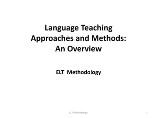 Language Teaching
Approaches and Methods:
An Overview
ELT Methodology
1
ELT Methodology
 