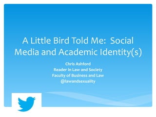 A Little Bird Told Me: Social
Media and Academic Identity(s)
               Chris Ashford
         Reader in Law and Society
        Faculty of Business and Law
            @lawandsexuality
 