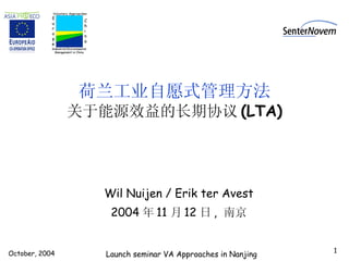 荷兰工业自愿式管理方法 关于能源效益的长期协议 (LTA) Wil Nuijen / Erik ter Avest 2004 年 11 月 12 日 ,  南京 