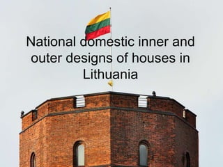 National domestic inner and
outer designs of houses in
         Lithuania
 