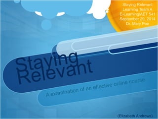 Staying Relevant 
Learning Team A 
E-Learning/AET 541 
September 29, 2014 
Dr. Mary Poe 
(Elizabeth Andrews) 
 