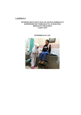 LAMPIRAN 5
PENDOKUMENTASIAN DALAM ASUHAN KEBIDANAN
KOMPREHENSIF TERHADAP NY. D DI KLINIK
BERSALIN UMI RAHMA
TAHUN 2017
PEMERIKSAAN ANC
 
