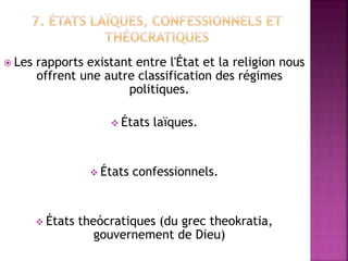  Les rapports existant entre l'État et la religion nous
offrent une autre classification des régimes
politiques.
 États laïques.
 États confessionnels.
 États theócratiques (du grec theokratia,
gouvernement de Dieu)
 