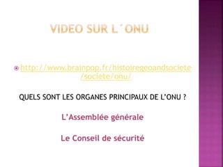  http://www.brainpop.fr/histoiregeoandsociete
/societe/onu/
QUELS SONT LES ORGANES PRINCIPAUX DE L’ONU ?
L’Assemblée générale
Le Conseil de sécurité
 