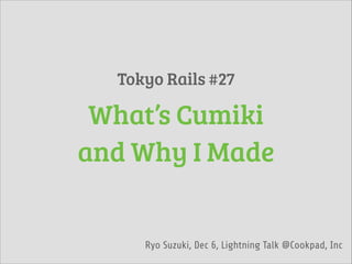 Tokyo Rails #27

What’s Cumiki
and Why I Made

Ryo Suzuki, Dec 6, Lightning Talk @Cookpad, Inc

 