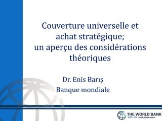 Couverture universelle et
achat stratégique;
un aperçu des considérations
théoriques
Dr. Enis Barış
Banque mondiale
 