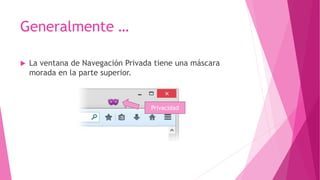 Generalmente …
 La ventana de Navegación Privada tiene una máscara
morada en la parte superior.
Privacidad
 