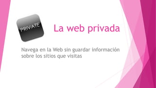 La web privada
Navega en la Web sin guardar información
sobre los sitios que visitas
 