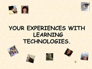 YOUR EXPERIENCES WITH  LEARNING TECHNOLOGIES. 