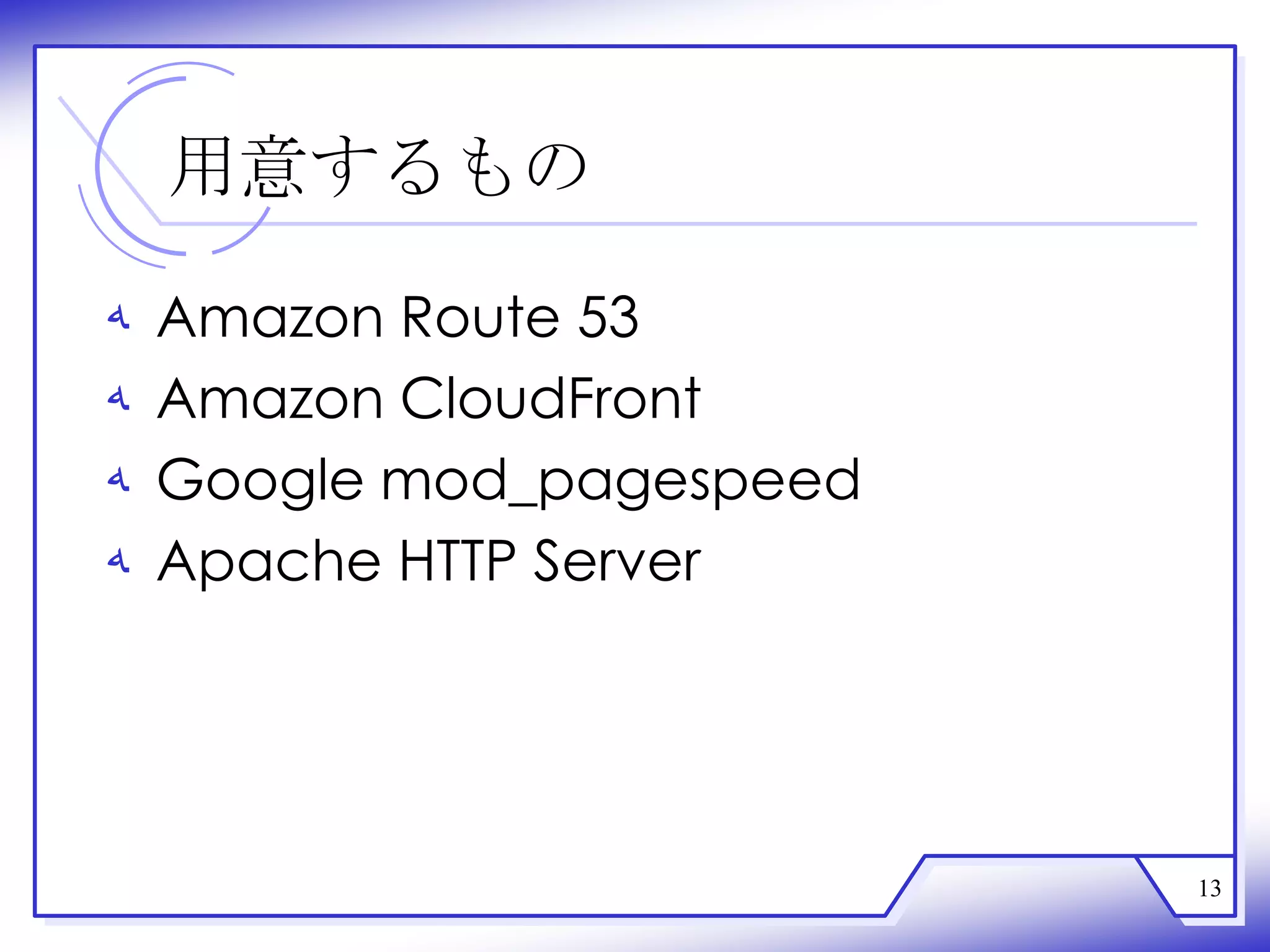 用意するもの

‫ﻪ‬   Amazon Route 53
‫ﻪ‬   Amazon CloudFront
‫ﻪ‬   Google mod_pagespeed
‫ﻪ‬   Apache HTTP Server




                           13
 