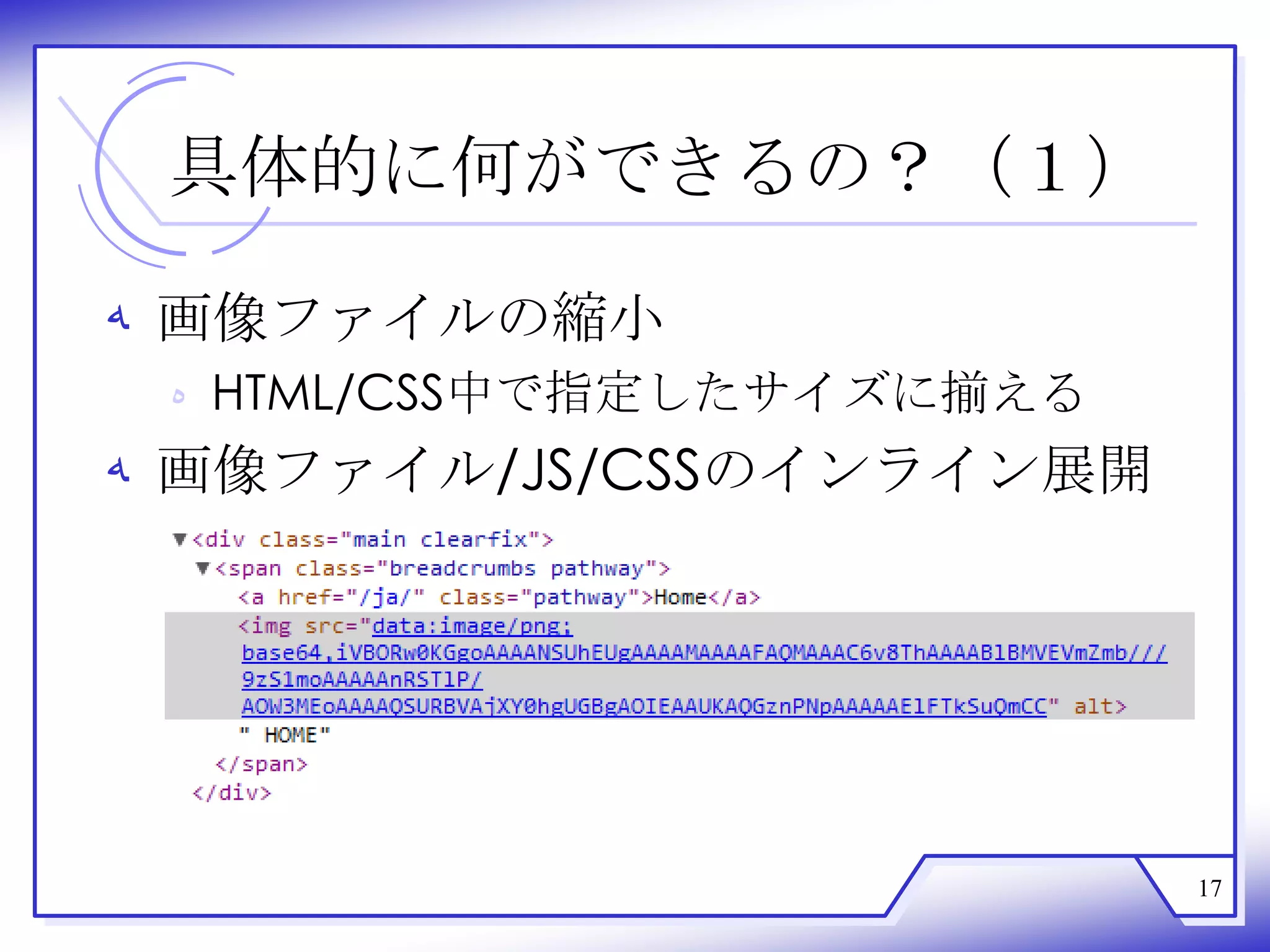 具体的に何ができるの？（１）

‫ ﻪ‬画像ファイルの縮小
 ‫ ﻩ‬HTML/CSS中で指定したサイズに揃える
‫ ﻪ‬画像ファイル/JS/CSSのインライン展開




                           17
 