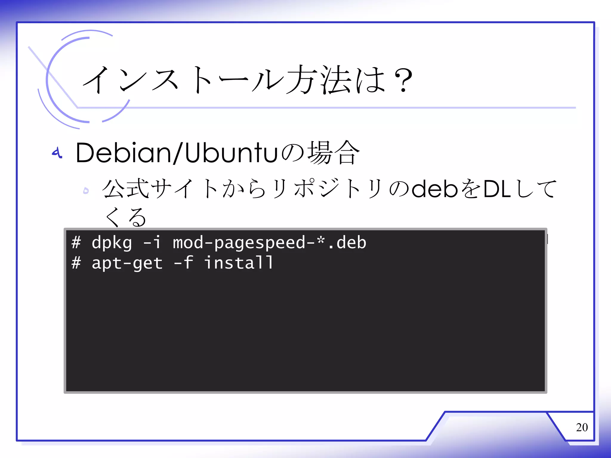 インストール方法は？

‫ ﻪ‬Debian/Ubuntuの場合
  ‫ ﻩ‬公式サイトからリポジトリのdebをDLして
    くる
    http://code.google.com/intl/ja/speed/page-speed/download.html
 # dpkg -i mod-pagespeed-*.deb
 # apt-get -f install




                                                                    20
 