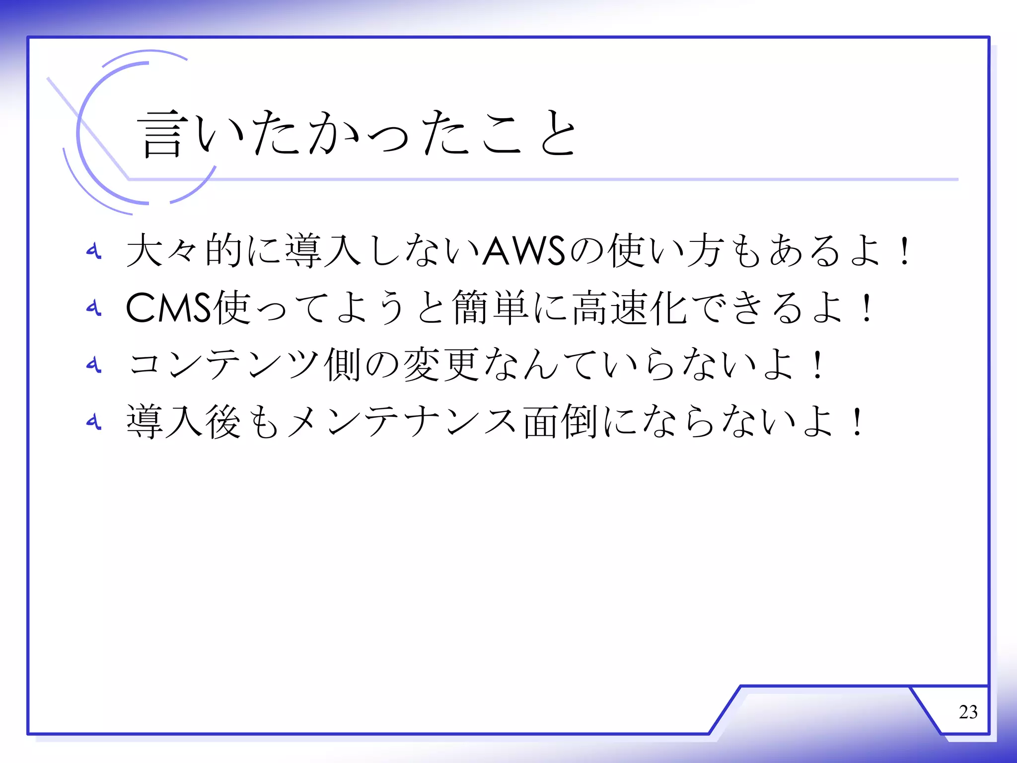 言いたかったこと
‫ﻪ‬   大々的に導入しないAWSの使い方もあるよ！
‫ﻪ‬   CMS使ってようと簡単に高速化できるよ！
‫ﻪ‬   コンテンツ側の変更なんていらないよ！
‫ﻪ‬   導入後もメンテナンス面倒にならないよ！




                            23
 