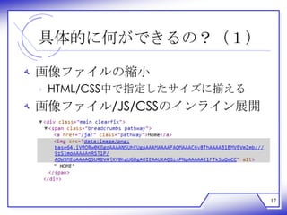具体的に何ができるの？（１）

‫ ﻪ‬画像ファイルの縮小
 ‫ ﻩ‬HTML/CSS中で指定したサイズに揃える
‫ ﻪ‬画像ファイル/JS/CSSのインライン展開




                           17
 