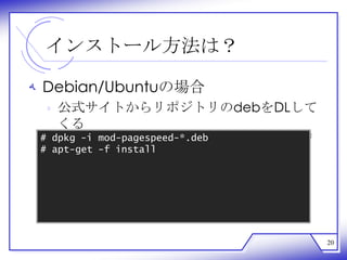 インストール方法は？

‫ ﻪ‬Debian/Ubuntuの場合
  ‫ ﻩ‬公式サイトからリポジトリのdebをDLして
    くる
    http://code.google.com/intl/ja/speed/page-speed/download.html
 # dpkg -i mod-pagespeed-*.deb
 # apt-get -f install




                                                                    20
 