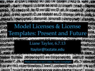 Model Licenses & License
Templates: Present and Future
Liane Taylor, 6.7.13
ltaylor@txstate.edu
Photo Credits on last 2 slides. Thanks Compfight!
 