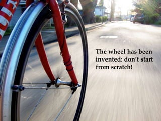 The wheel has been
invented: dont start
from scratch!
 