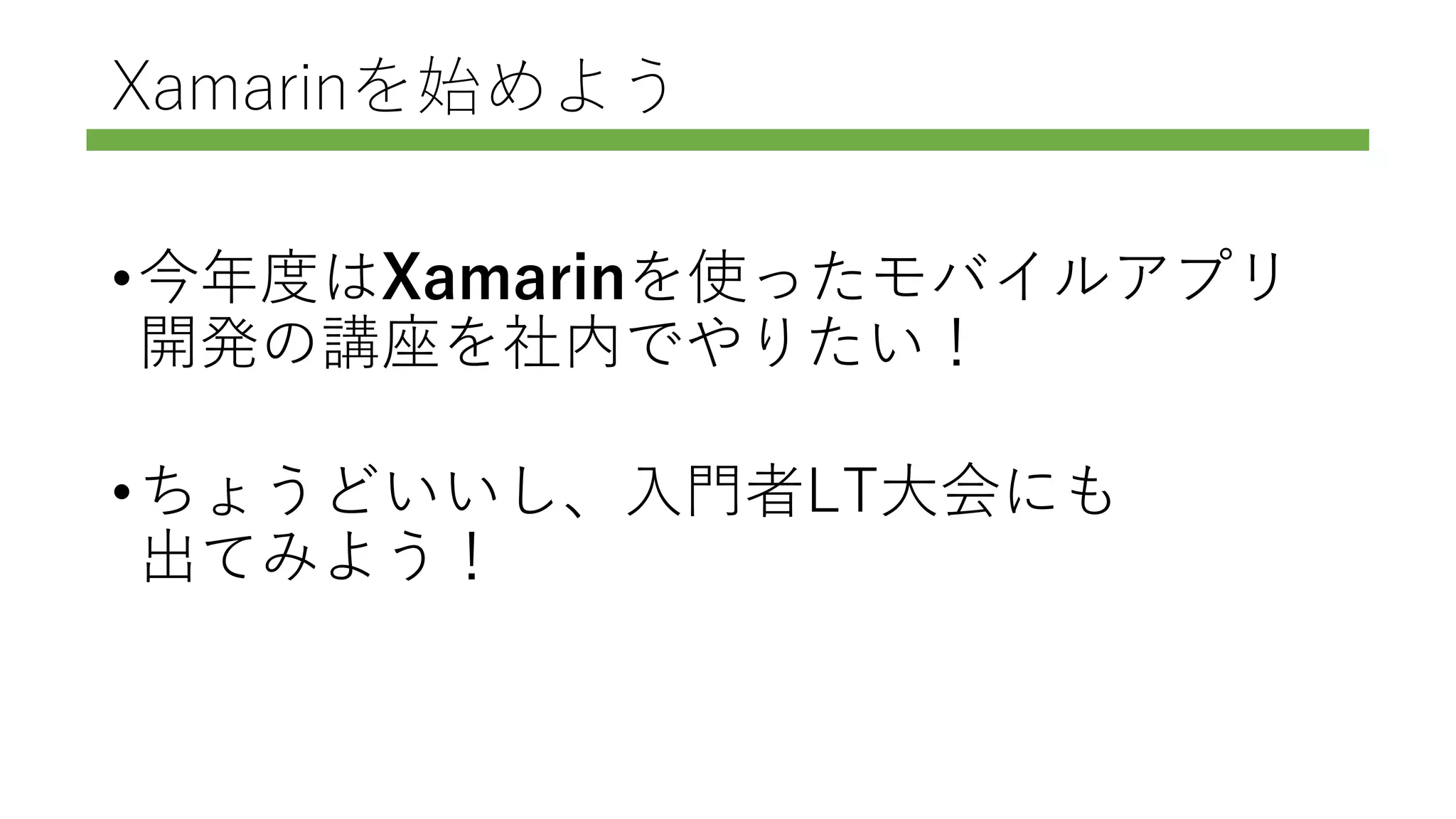 Xamarinを始めよう
•今年度はXamarinを使ったモバイルアプリ
開発の講座を社内でやりたい！
•ちょうどいいし、入門者LT大会にも
出てみよう！
 