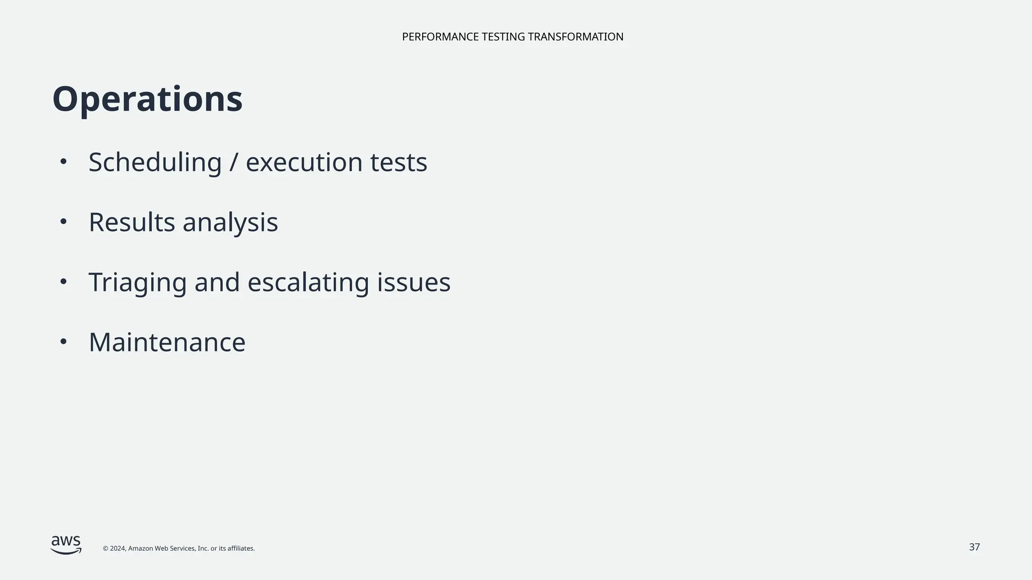 PERFORMANCE TESTING TRANSFORMATION
© 2024, Amazon Web Services, Inc. or its affiliates. 37
Operations
• Scheduling / execution tests
• Results analysis
• Triaging and escalating issues
• Maintenance
 