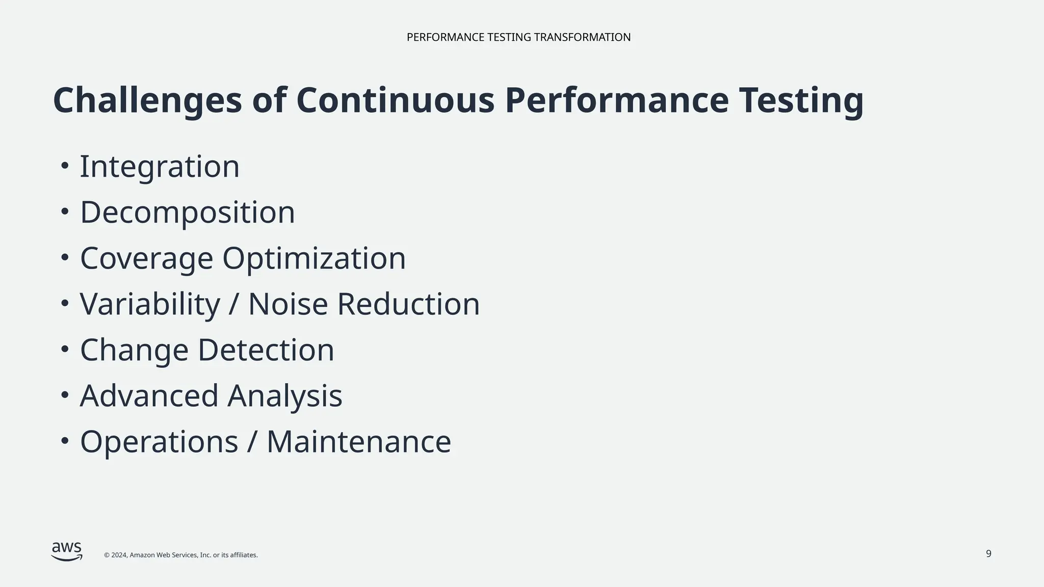 PERFORMANCE TESTING TRANSFORMATION
© 2024, Amazon Web Services, Inc. or its affiliates.
Challenges of Continuous Performance Testing
• Integration
• Decomposition
• Coverage Optimization
• Variability / Noise Reduction
• Change Detection
• Advanced Analysis
• Operations / Maintenance
9
 