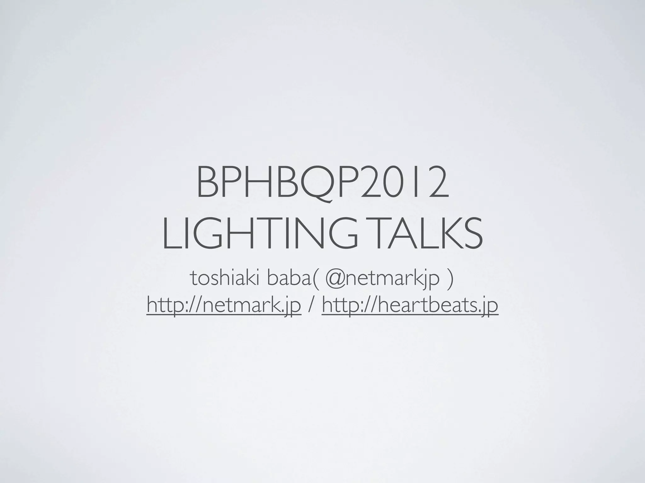 BPHBQP2012
 LIGHTING TALKS
     toshiaki baba( @netmarkjp )
http://netmark.jp / http://heartbeats.jp
 