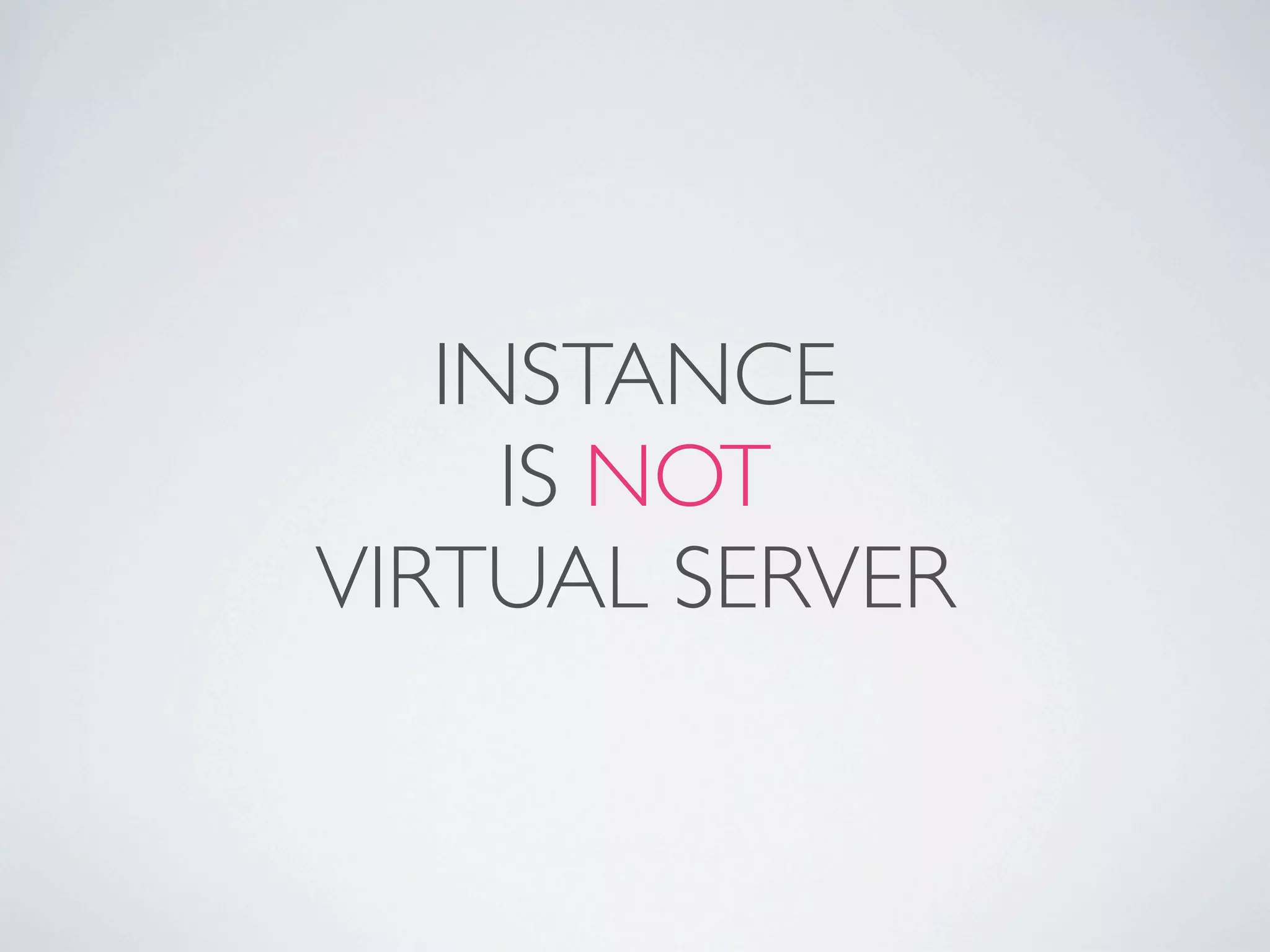 INSTANCE
     IS NOT
VIRTUAL SERVER
 