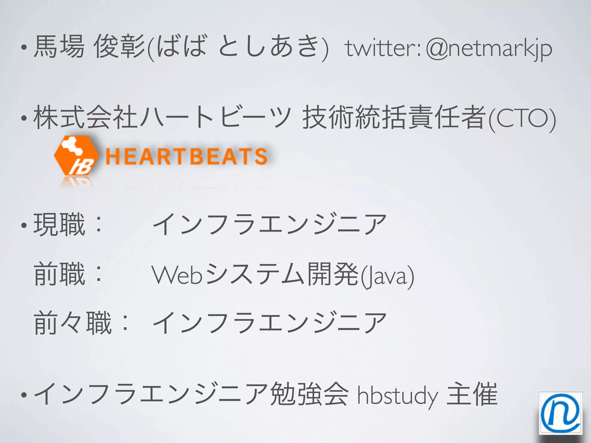 • 馬場   俊彰(ばば としあき) twitter: @netmarkjp

• 株式会社ハートビーツ         技術統括責任者(CTO)


• 現職： 	

 インフラエンジニア

前職： 	

 Webシステム開発(Java)
前々職：	

 インフラエンジニア

• インフラエンジニア勉強会          hbstudy 主催
 