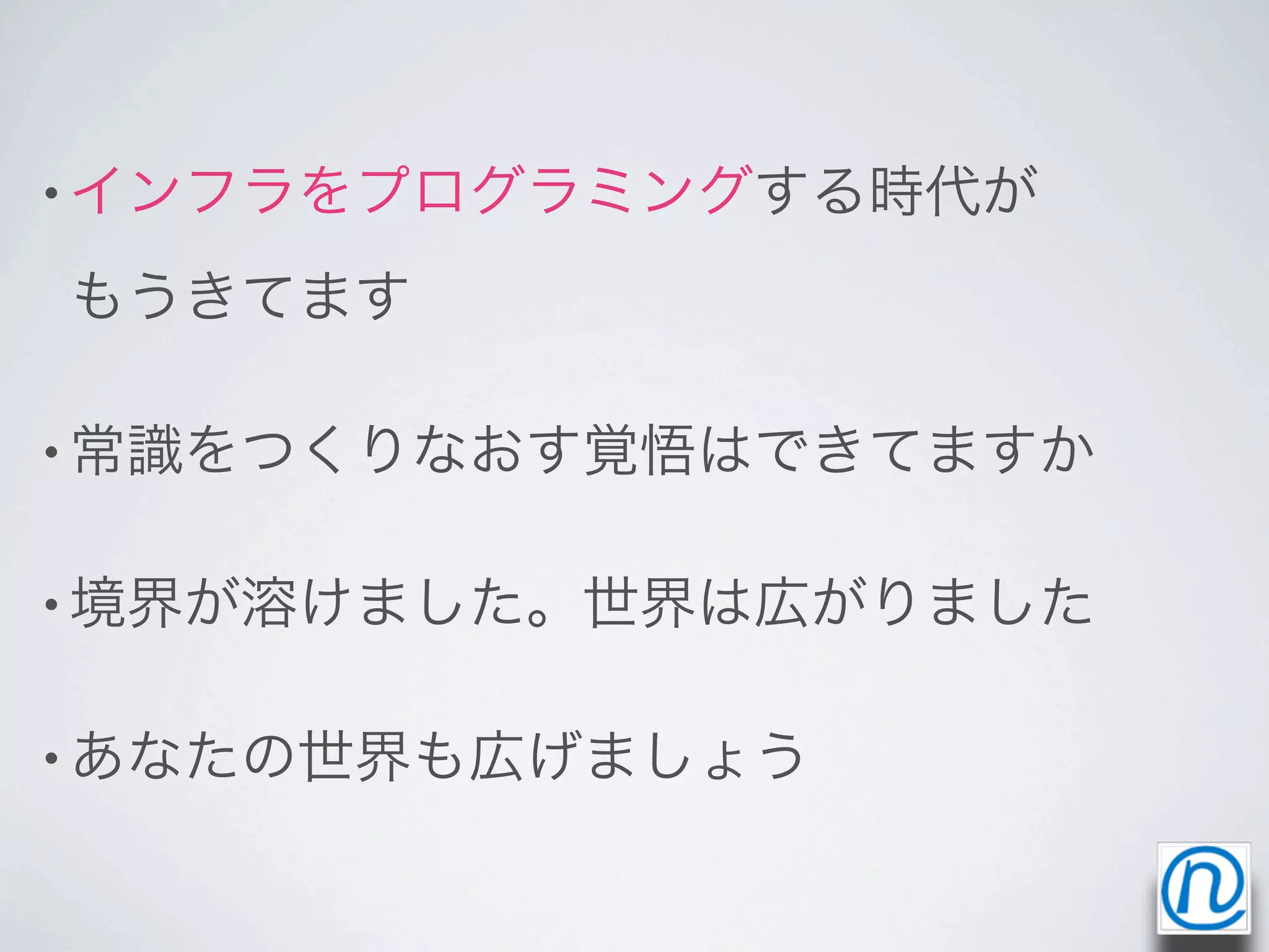 • インフラをプログラミングする時代が

もうきてます

• 常識をつくりなおす覚悟はできてますか


• 境界が溶けました。世界は広がりました


• あなたの世界も広げましょう
 