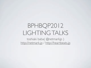 BPHBQP2012
 LIGHTING TALKS
     toshiaki baba( @netmarkjp )
http://netmark.jp / http://heartbeats.jp
 