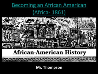 Becoming an African American
(Africa- 1861)
Mr. Thompson
 