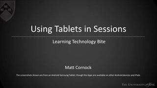 © 2014 University of York
Using Tablets in Sessions
Learning Technology Bite
Matt Cornock
The screenshots shown are from an Android Samsung Tablet, though the Apps are available on other Android devices and iPads
 