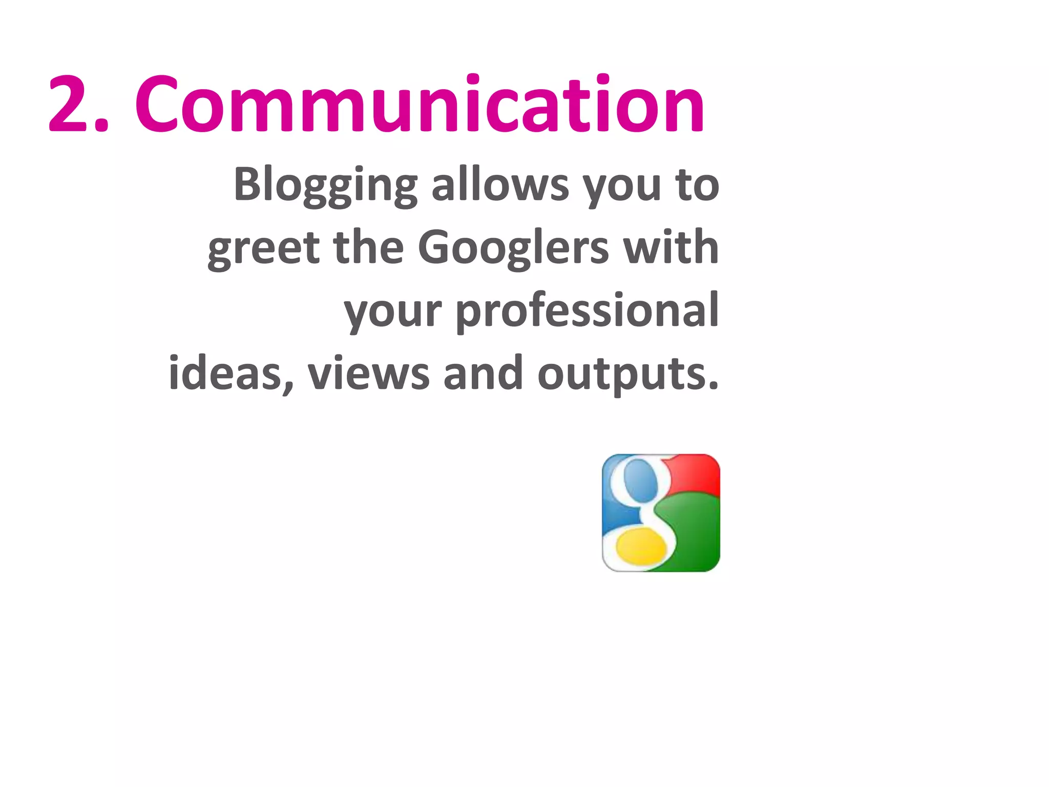 2. Communication
Blogging allows you to
greet the Googlers with
your professional
ideas, views and outputs.

 
