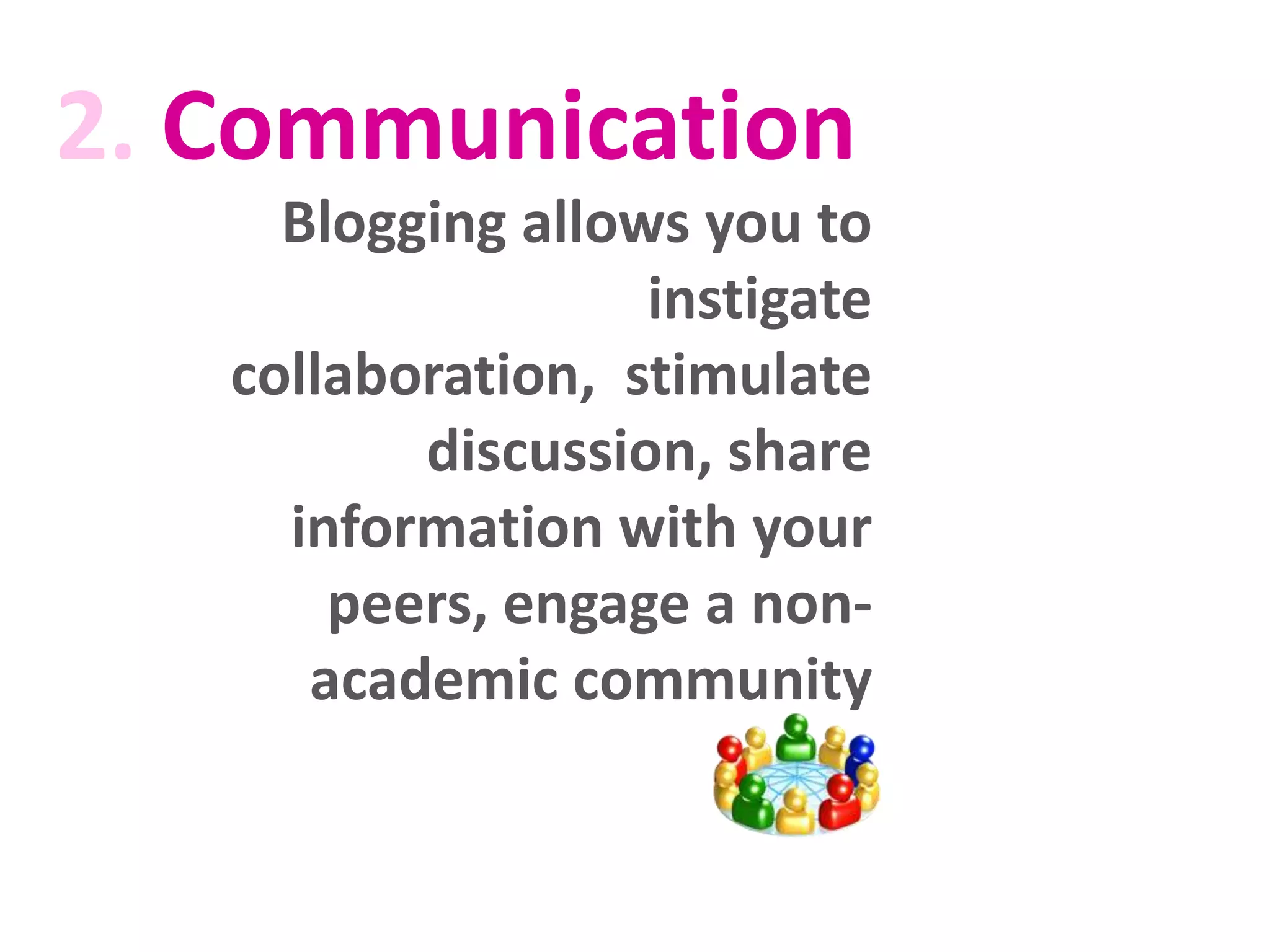 2. Communication
Blogging allows you to
instigate
collaboration, stimulate
discussion, share
information with your
peers, engage a nonacademic community

 