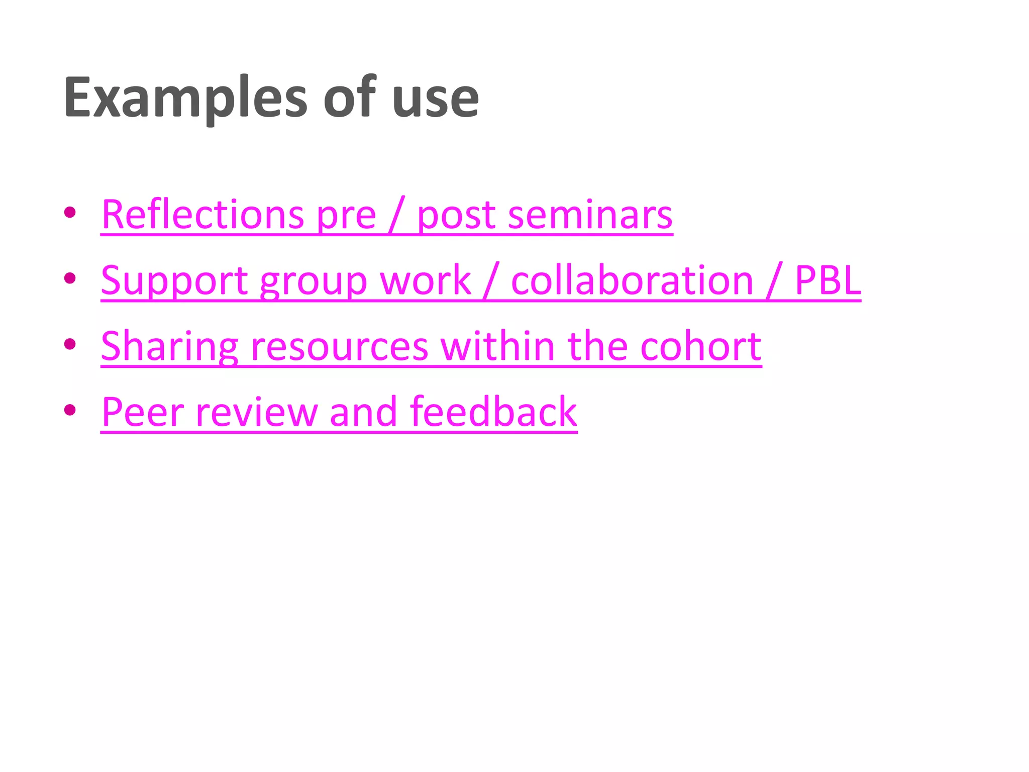 Examples of use
•
•
•
•

Reflections pre / post seminars
Support group work / collaboration / PBL
Sharing resources within the cohort
Peer review and feedback

 