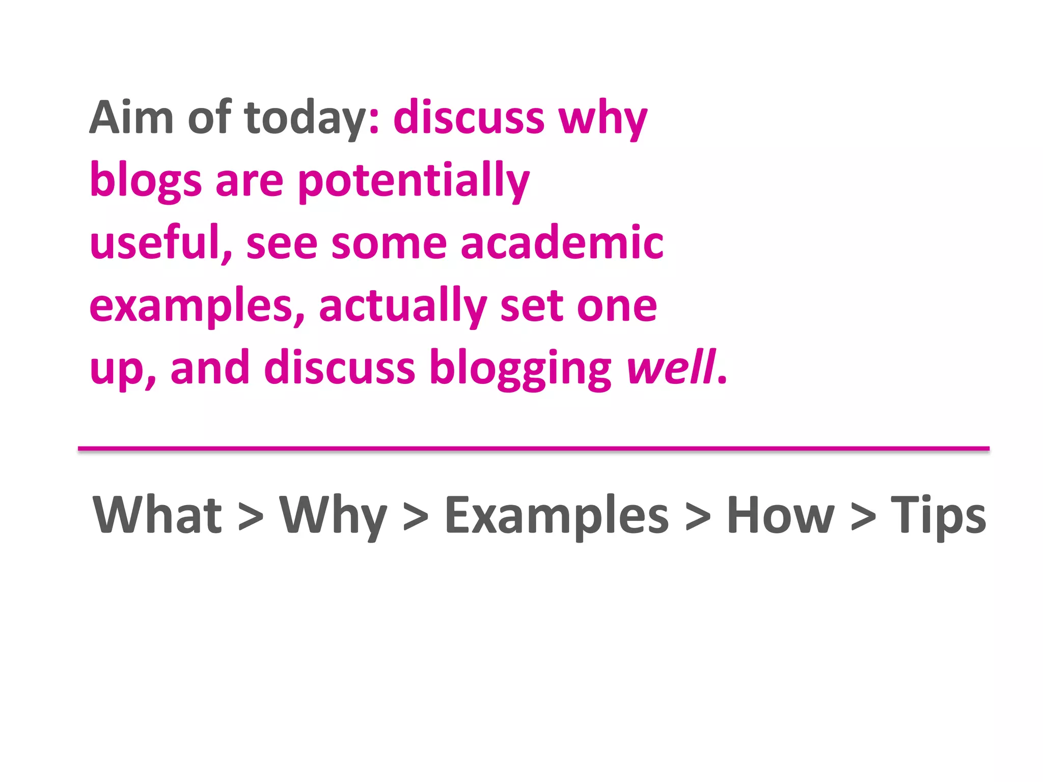 Aim of today: discuss why
blogs are potentially
useful, see some academic
examples, actually set one
up, and discuss blogging well.

What > Why > Examples > How > Tips

 